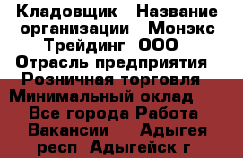 Кладовщик › Название организации ­ Монэкс Трейдинг, ООО › Отрасль предприятия ­ Розничная торговля › Минимальный оклад ­ 1 - Все города Работа » Вакансии   . Адыгея респ.,Адыгейск г.